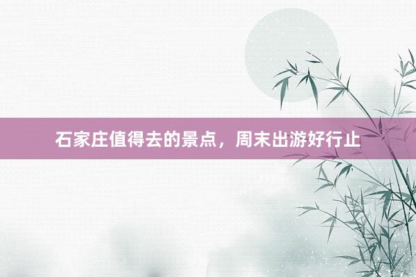 石家庄值得去的景点，周末出游好行止