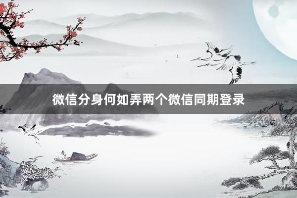微信分身何如弄两个微信同期登录