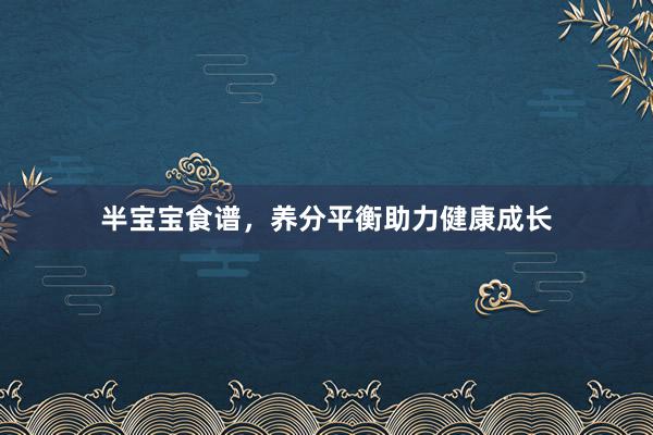半宝宝食谱，养分平衡助力健康成长