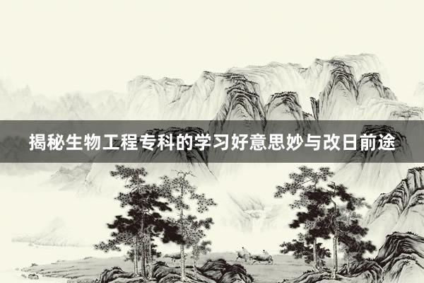 揭秘生物工程专科的学习好意思妙与改日前途