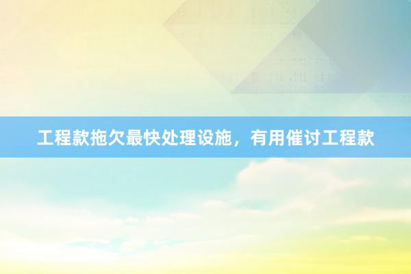 工程款拖欠最快处理设施，有用催讨工程款