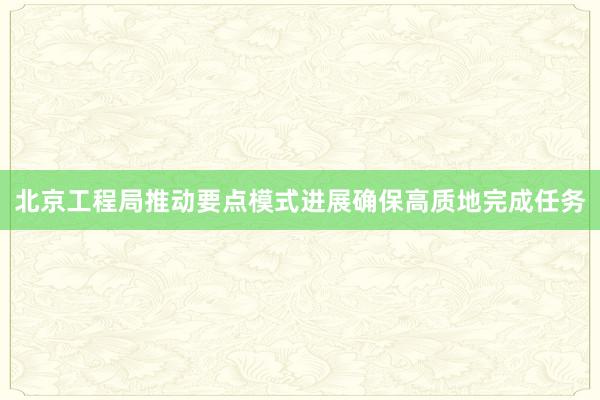 北京工程局推动要点模式进展确保高质地完成任务