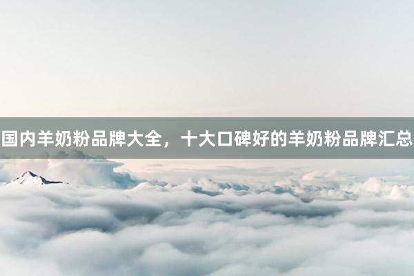 国内羊奶粉品牌大全，十大口碑好的羊奶粉品牌汇总