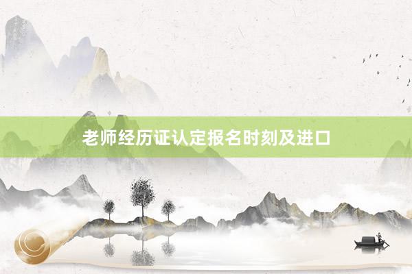 老师经历证认定报名时刻及进口