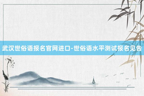 武汉世俗语报名官网进口-世俗语水平测试报名见告